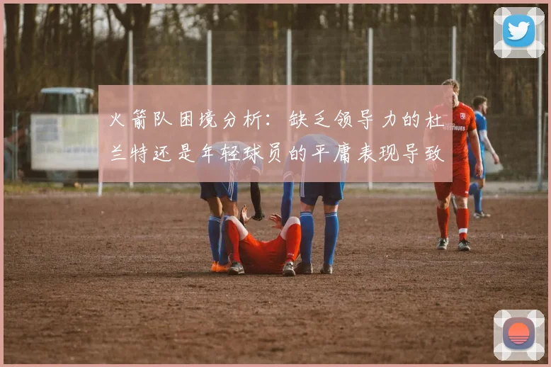 火箭队困境分析：缺乏领导力的杜兰特还是年轻球员的平庸表现导致的问题