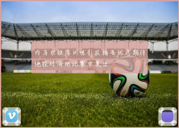 内马尔缺席训练引发梅洛忧虑期待他在对海地比赛中复出