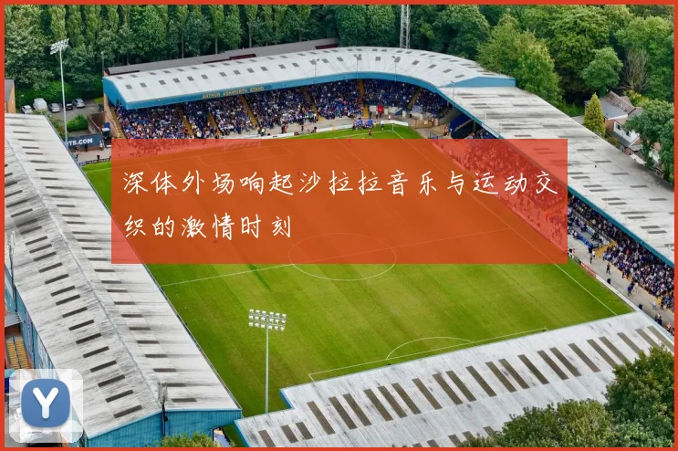深体外场响起沙拉拉音乐与运动交织的激情时刻