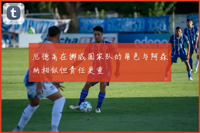 厄德高在挪威国家队的角色与阿森纳相似但责任更重