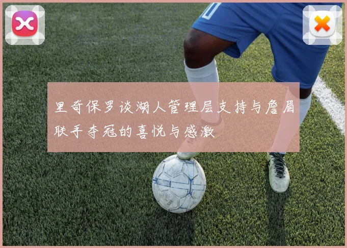 里奇保罗谈湖人管理层支持与詹眉联手夺冠的喜悦与感激