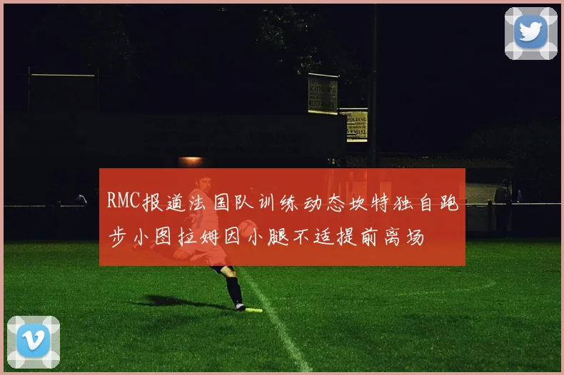 RMC报道法国队训练动态坎特独自跑步小图拉姆因小腿不适提前离场