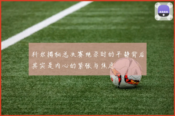 科尔揭秘总决赛绝杀时的平静背后其实是内心的紧张与焦虑