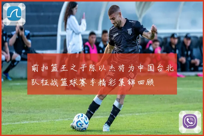 前扣篮王之子陈以杰将为中国台北队征战篮球赛季精彩集锦回顾
