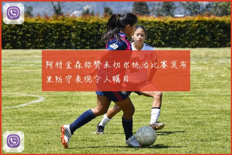 阿特金森称赞米切尔统治比赛莫布里防守表现令人瞩目
