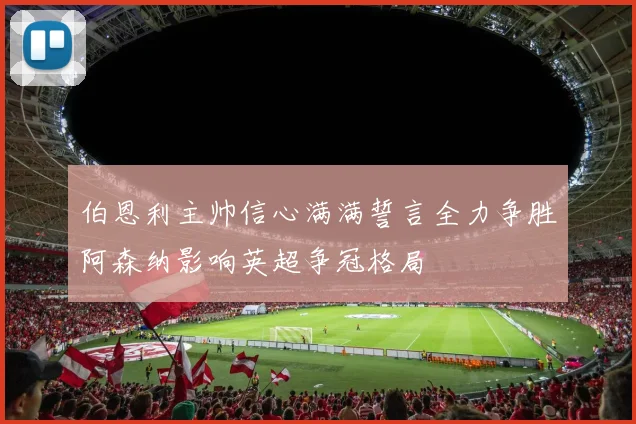 伯恩利主帅信心满满誓言全力争胜阿森纳影响英超争冠格局
