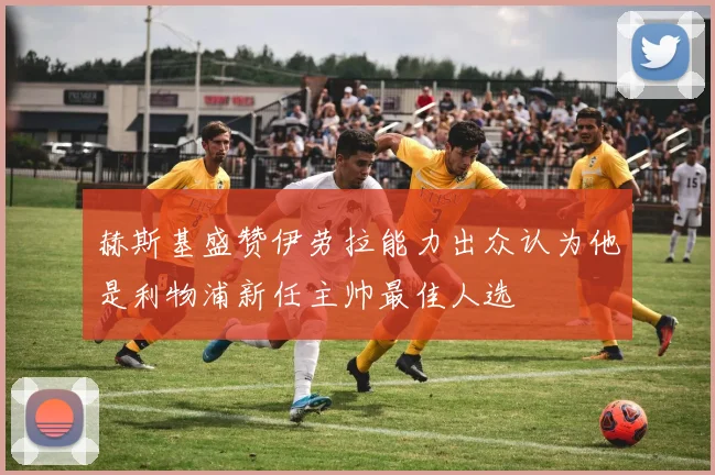 赫斯基盛赞伊劳拉能力出众认为他是利物浦新任主帅最佳人选