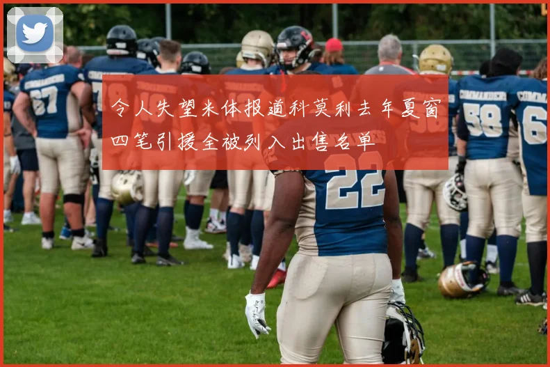 令人失望米体报道科莫利去年夏窗四笔引援全被列入出售名单