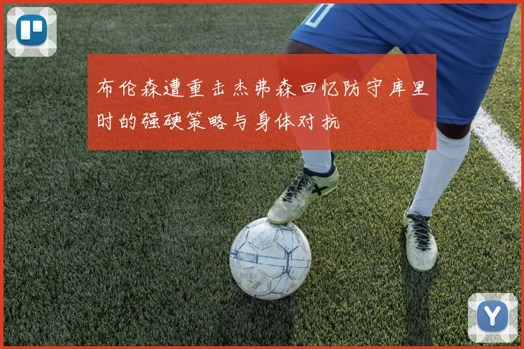 布伦森遭重击杰弗森回忆防守库里时的强硬策略与身体对抗