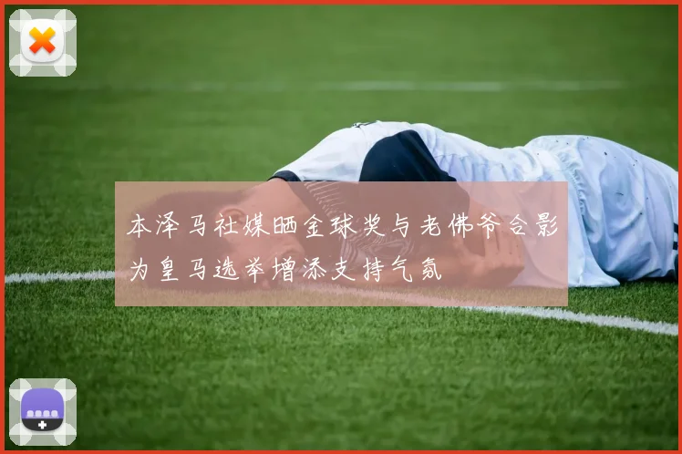 本泽马社媒晒金球奖与老佛爷合影为皇马选举增添支持气氛