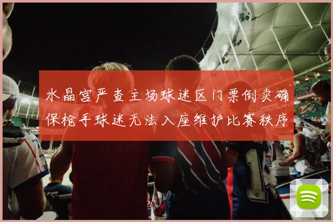 水晶宫严查主场球迷区门票倒卖确保枪手球迷无法入座维护比赛秩序