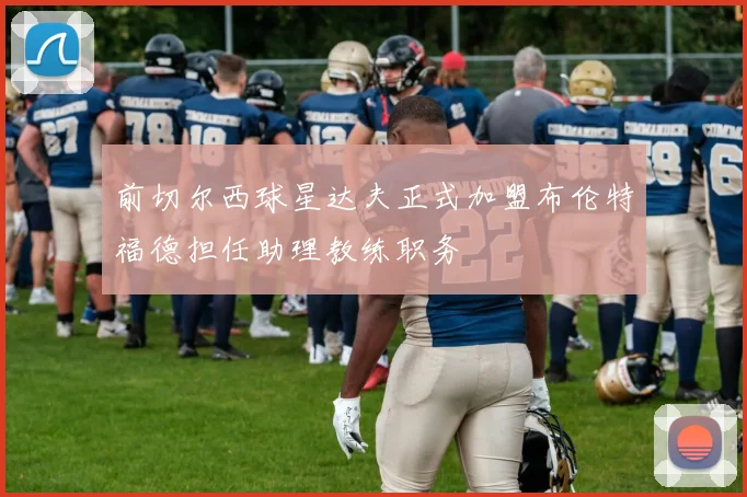前切尔西球星达夫正式加盟布伦特福德担任助理教练职务