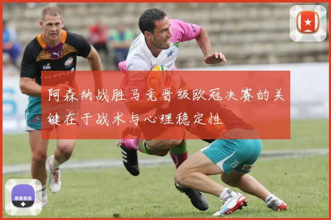 阿森纳战胜马竞晋级欧冠决赛的关键在于战术与心理稳定性