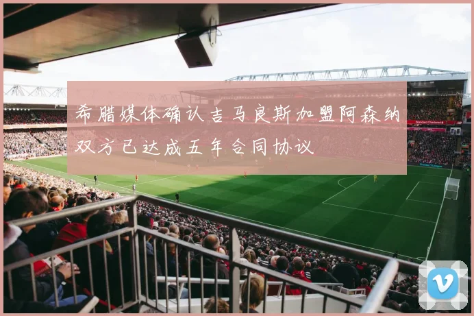 希腊媒体确认吉马良斯加盟阿森纳双方已达成五年合同协议