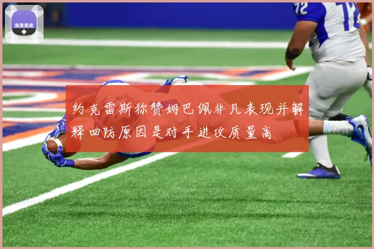 约克雷斯称赞姆巴佩非凡表现并解释回防原因是对手进攻质量高