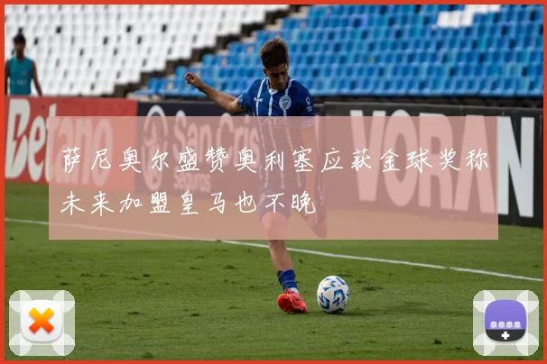 萨尼奥尔盛赞奥利塞应获金球奖称未来加盟皇马也不晚