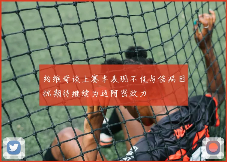 约维奇谈上赛季表现不佳与伤病困扰期待继续为迈阿密效力