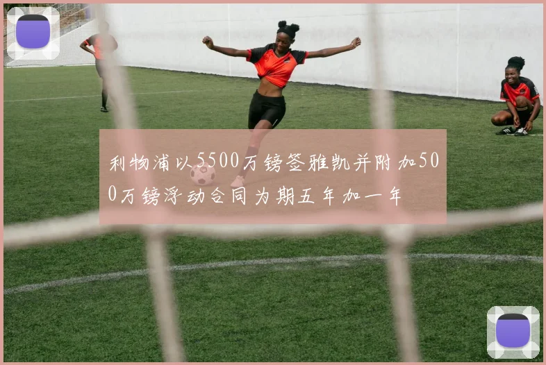 利物浦以5500万镑签雅凯并附加500万镑浮动合同为期五年加一年